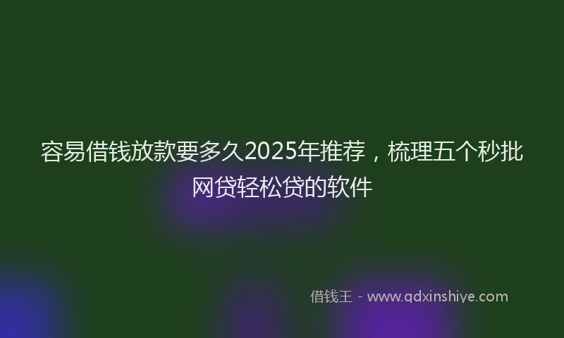 容易借钱放款要多久2025年推荐，梳理五个秒批网贷轻松贷的软件