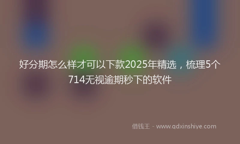 好分期怎么样才可以下款2025年精选，梳理5个714无视逾期秒下的软件