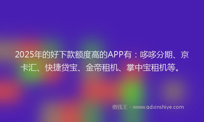 2025年的好下款额度高的APP有：哆哆分期、京卡汇、快捷贷宝、金帝租机、掌中宝租机等。