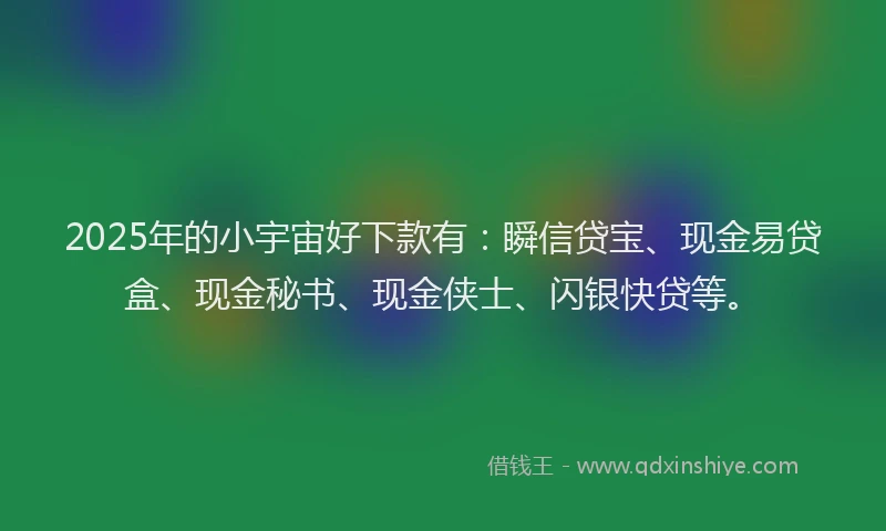 2025年的小宇宙好下款有：瞬信贷宝、现金易贷盒、现金秘书、现金侠士、闪银快贷等。