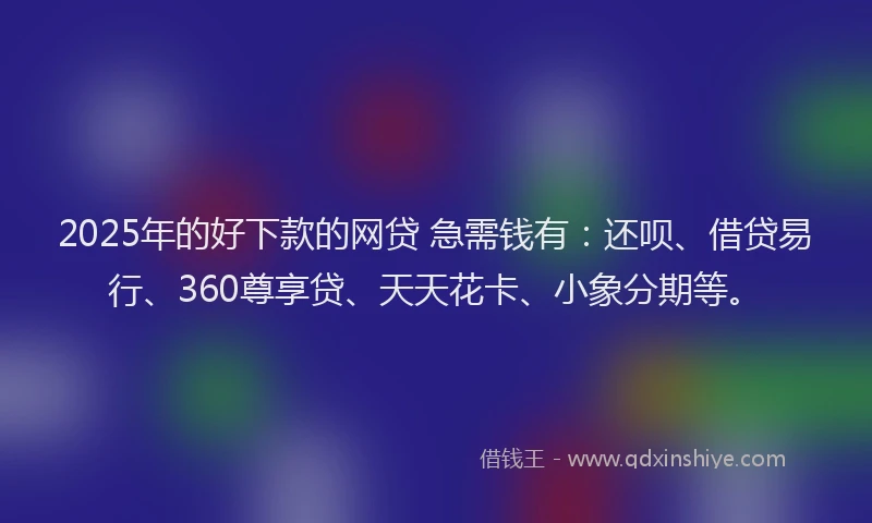 2025年的好下款的网贷 急需钱有：还呗、借贷易行、360尊享贷、天天花卡、小象分期等。