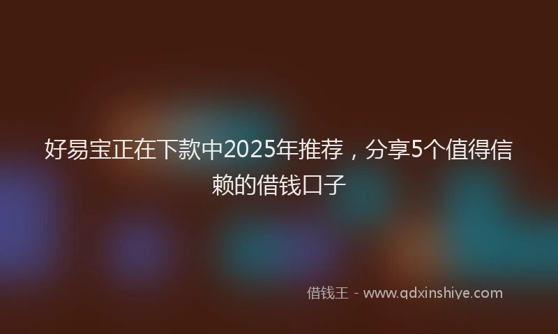 好易宝正在下款中2025年推荐，分享5个值得信赖的借钱口子