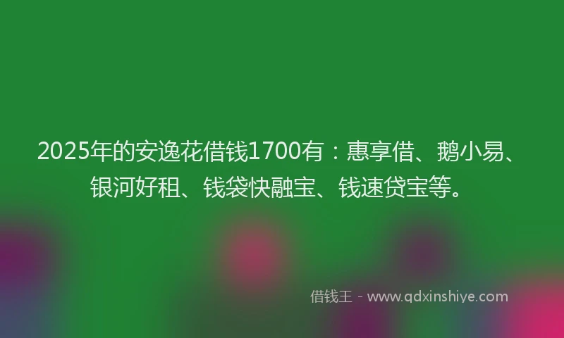 2025年的安逸花借钱1700有：惠享借、鹅小易、银河好租、钱袋快融宝、钱速贷宝等。
