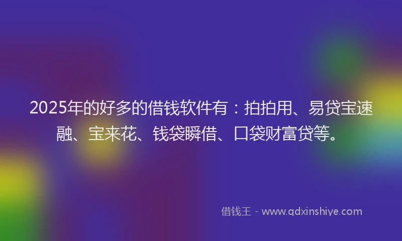 2025年的好多的借钱软件有：拍拍用、易贷宝速融、宝来花、钱袋瞬借、口袋财富贷等。