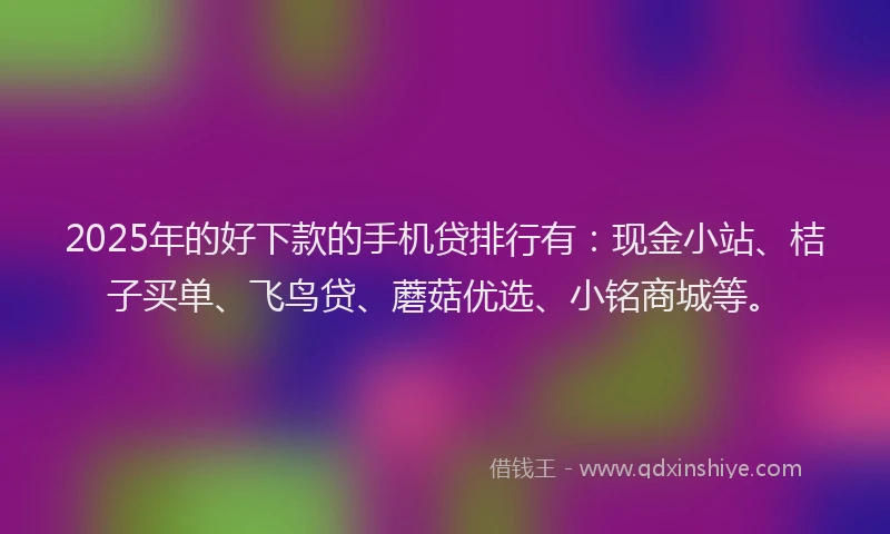 2025年的好下款的手机贷排行有：现金小站、桔子买单、飞鸟贷、蘑菇优选、小铭商城等。