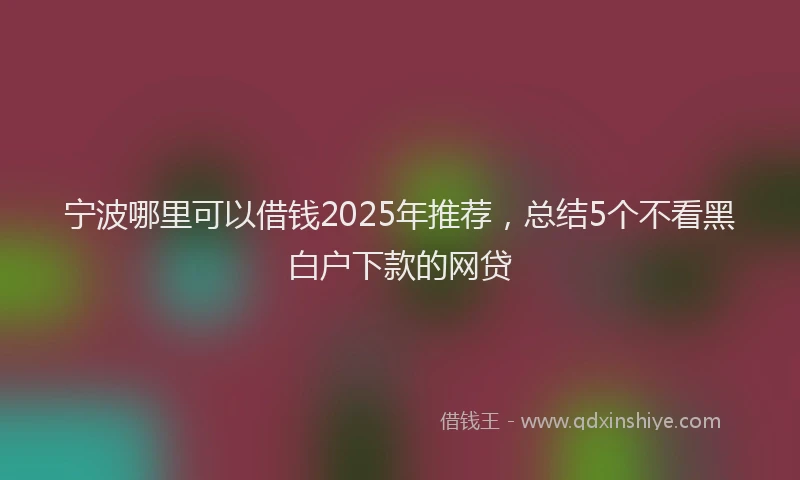 宁波哪里可以借钱2025年推荐，总结5个不看黑白户下款的网贷