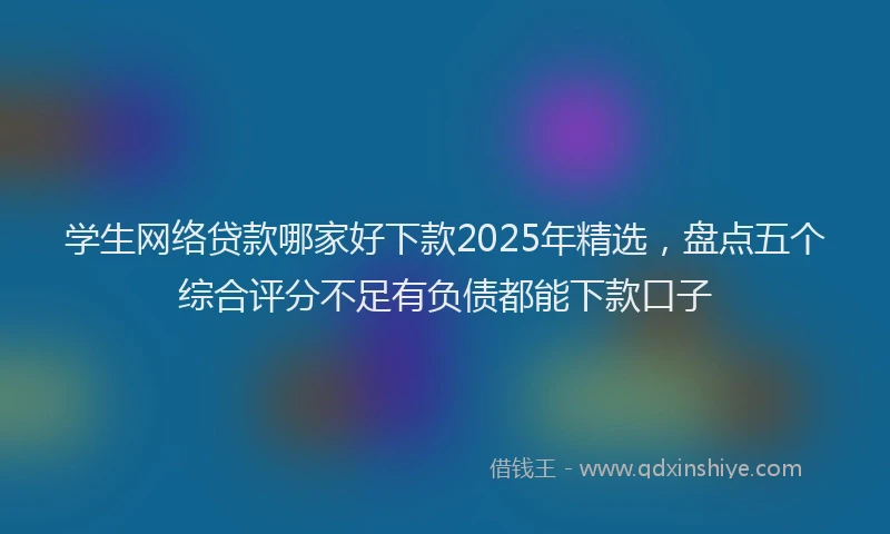 学生网络贷款哪家好下款2025年精选，盘点五个综合评分不足有负债都能下款口子