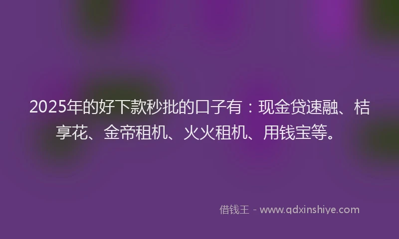 2025年的好下款秒批的口子有：现金贷速融、桔享花、金帝租机、火火租机、用钱宝等。