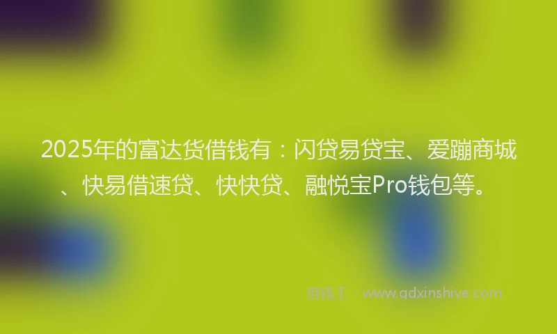 2025年的富达货借钱有：闪贷易贷宝、爱蹦商城、快易借速贷、快快贷、融悦宝Pro钱包等。
