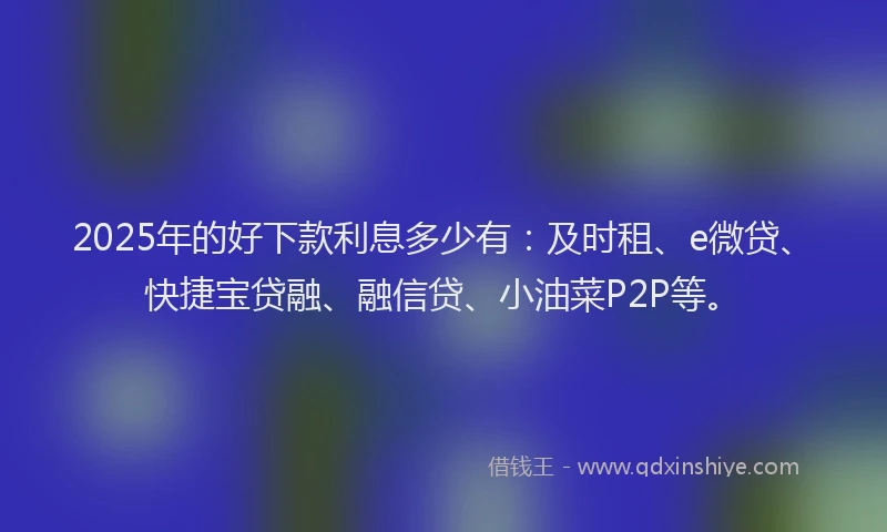 2025年的好下款利息多少有：及时租、e微贷、快捷宝贷融、融信贷、小油菜P2P等。