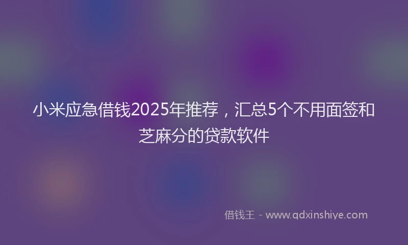 小米应急借钱2025年推荐，汇总5个不用面签和芝麻分的贷款软件