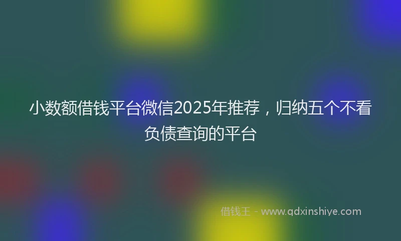 小数额借钱平台微信2025年推荐，归纳五个不看负债查询的平台