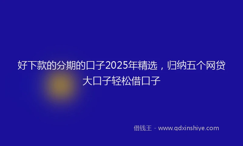 好下款的分期的口子2025年精选，归纳五个网贷大口子轻松借口子