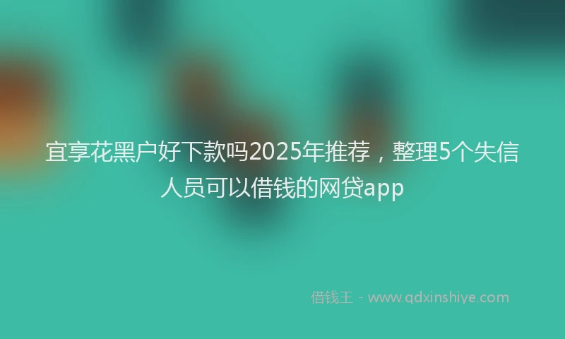 宜享花黑户好下款吗2025年推荐，整理5个失信人员可以借钱的网贷app