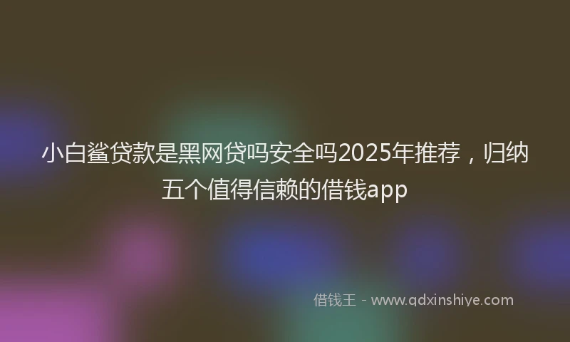 小白鲨贷款是黑网贷吗安全吗2025年推荐，归纳五个值得信赖的借钱app