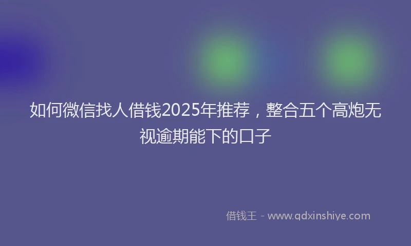 如何微信找人借钱2025年推荐，整合五个高炮无视逾期能下的口子