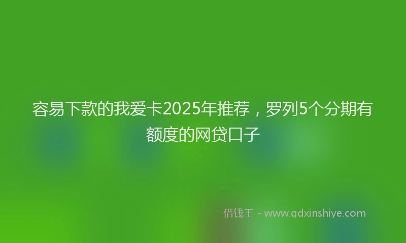 容易下款的我爱卡2025年推荐，罗列5个分期有额度的网贷口子