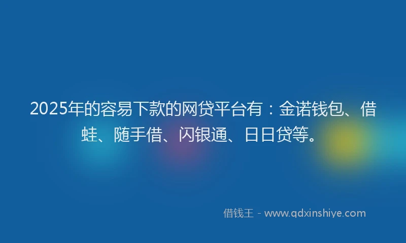 2025年的容易下款的网贷平台有：金诺钱包、借蛙、随手借、闪银通、日日贷等。