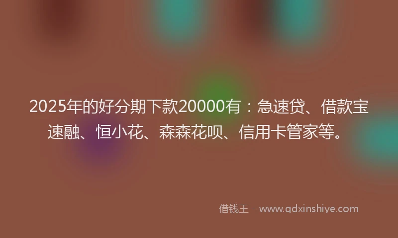 2025年的好分期下款20000有：急速贷、借款宝速融、恒小花、森森花呗、信用卡管家等。