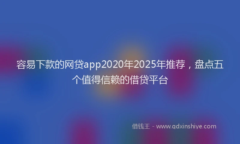 容易下款的网贷app2020年2025年推荐，盘点五个值得信赖的借贷平台