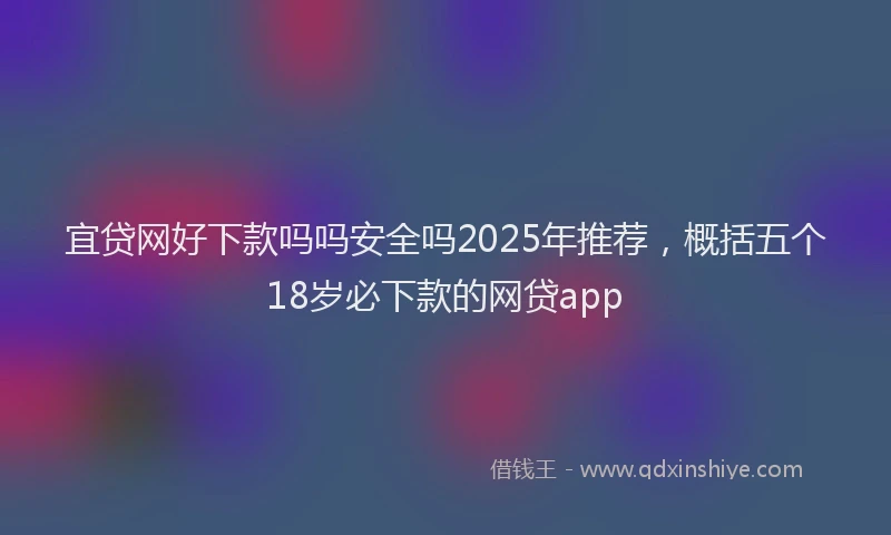 宜贷网好下款吗吗安全吗2025年推荐，概括五个18岁必下款的网贷app