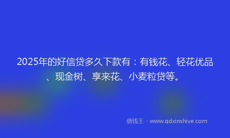 2025年的好信贷多久下款有：有钱花、轻花优品、现金树、享来花、小麦粒贷等。