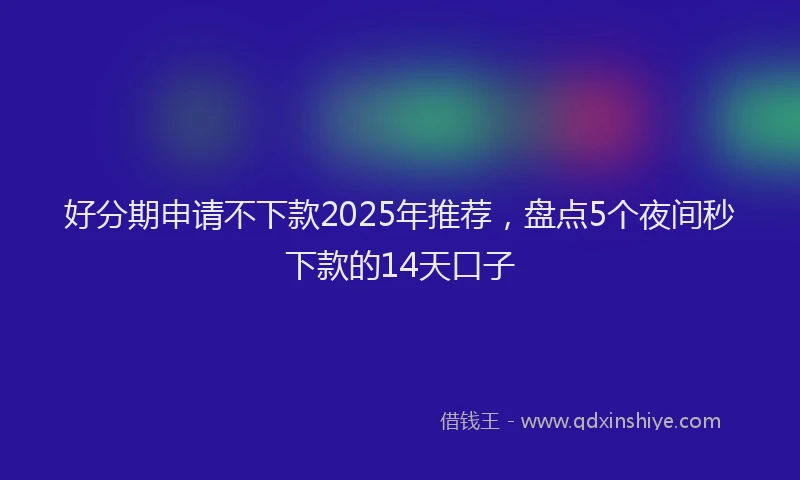 好分期申请不下款2025年推荐，盘点5个夜间秒下款的14天口子