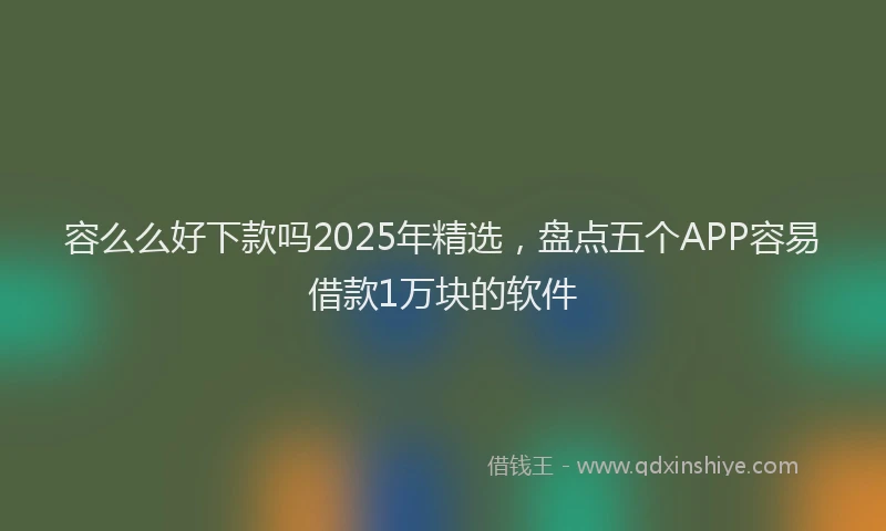 容么么好下款吗2025年精选，盘点五个APP容易借款1万块的软件