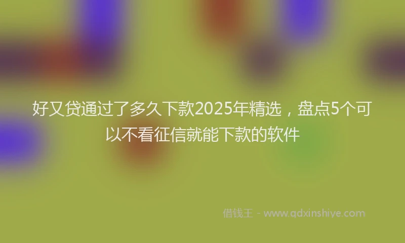 好又贷通过了多久下款2025年精选，盘点5个可以不看征信就能下款的软件