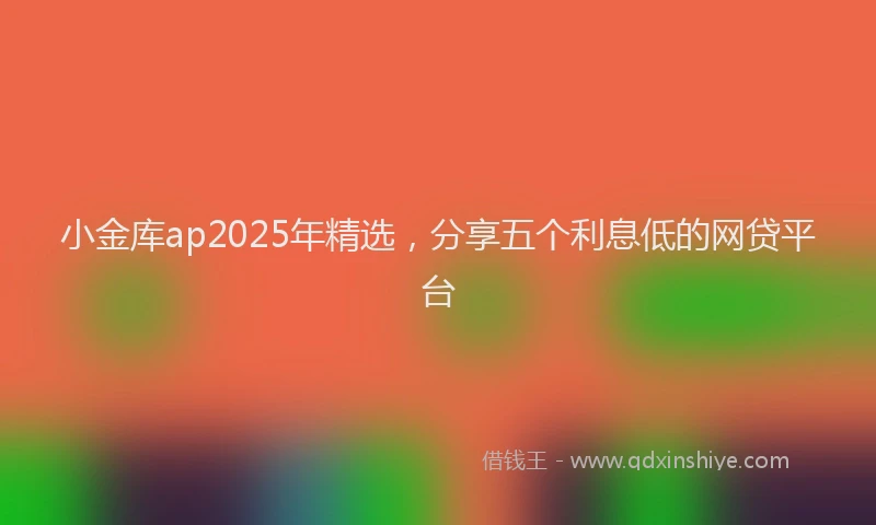 小金库ap2025年精选，分享五个利息低的网贷平台