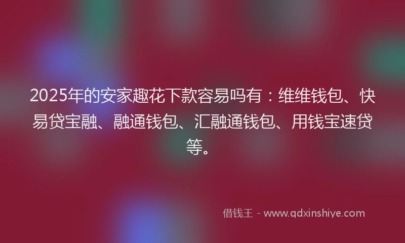 2025年的安家趣花下款容易吗有：维维钱包、快易贷宝融、融通钱包、汇融通钱包、用钱宝速贷等。