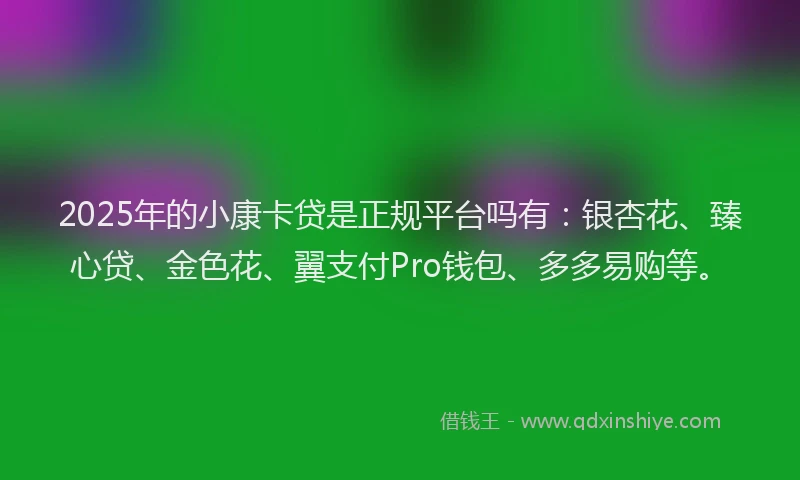 2025年的小康卡贷是正规平台吗有：银杏花、臻心贷、金色花、翼支付Pro钱包、多多易购等。