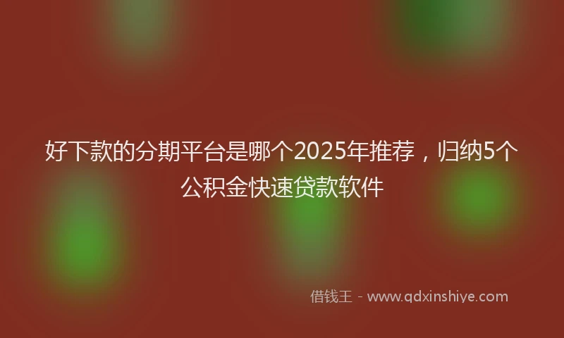 好下款的分期平台是哪个2025年推荐，归纳5个公积金快速贷款软件