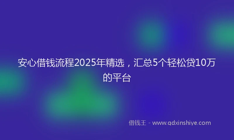 安心借钱流程2025年精选，汇总5个轻松贷10万的平台