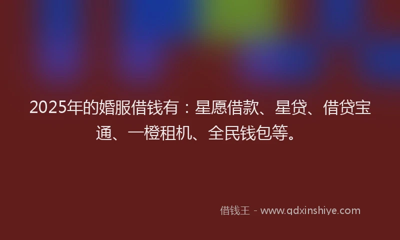 2025年的婚服借钱有：星愿借款、星贷、借贷宝通、一橙租机、全民钱包等。
