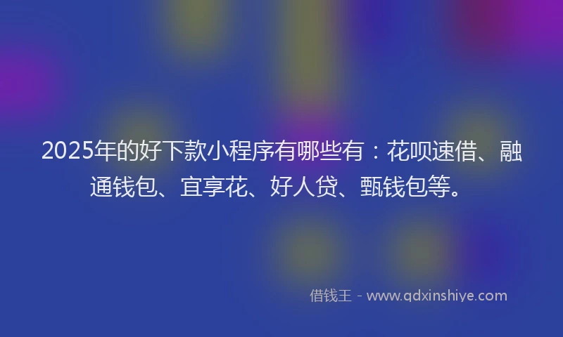 2025年的好下款小程序有哪些有：花呗速借、融通钱包、宜享花、好人贷、甄钱包等。