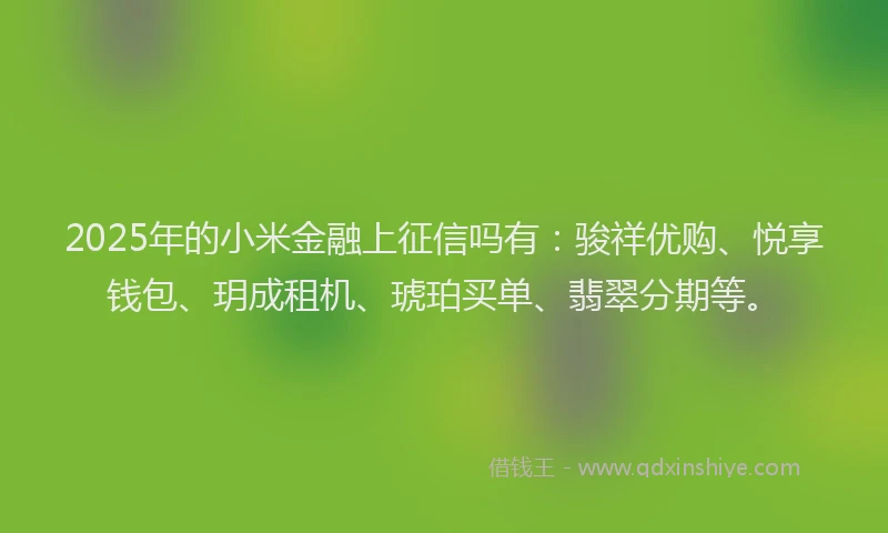 2025年的小米金融上征信吗有：骏祥优购、悦享钱包、玥成租机、琥珀买单、翡翠分期等。