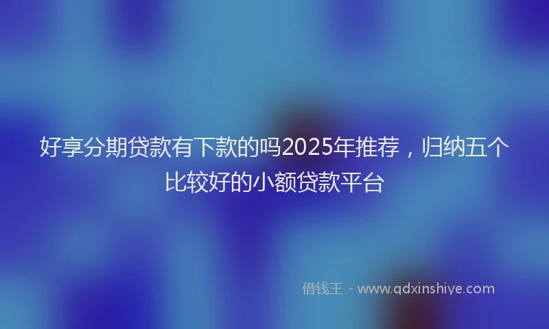好享分期贷款有下款的吗2025年推荐，归纳五个比较好的小额贷款平台