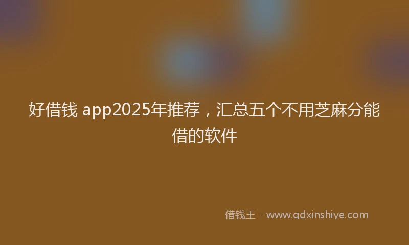 好借钱 app2025年推荐，汇总五个不用芝麻分能借的软件