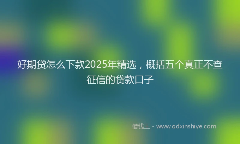 好期贷怎么下款2025年精选，概括五个真正不查征信的贷款口子