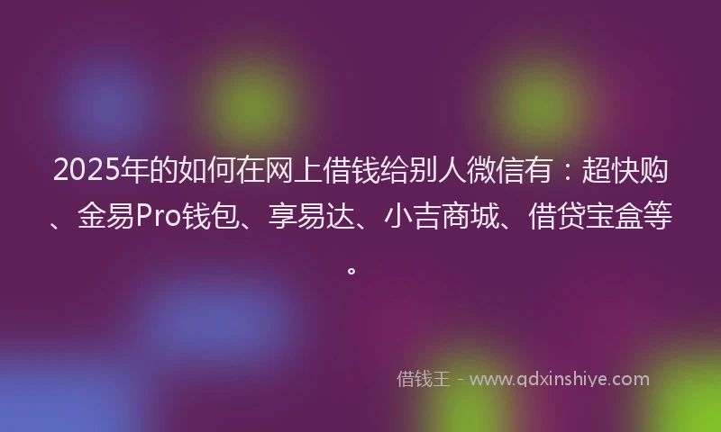 2025年的如何在网上借钱给别人微信有：超快购、金易Pro钱包、享易达、小吉商城、借贷宝盒等。