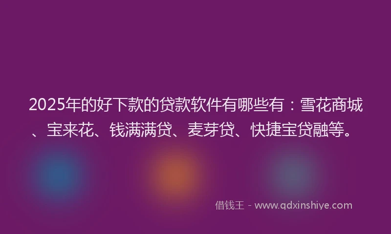 2025年的好下款的贷款软件有哪些有：雪花商城、宝来花、钱满满贷、麦芽贷、快捷宝贷融等。