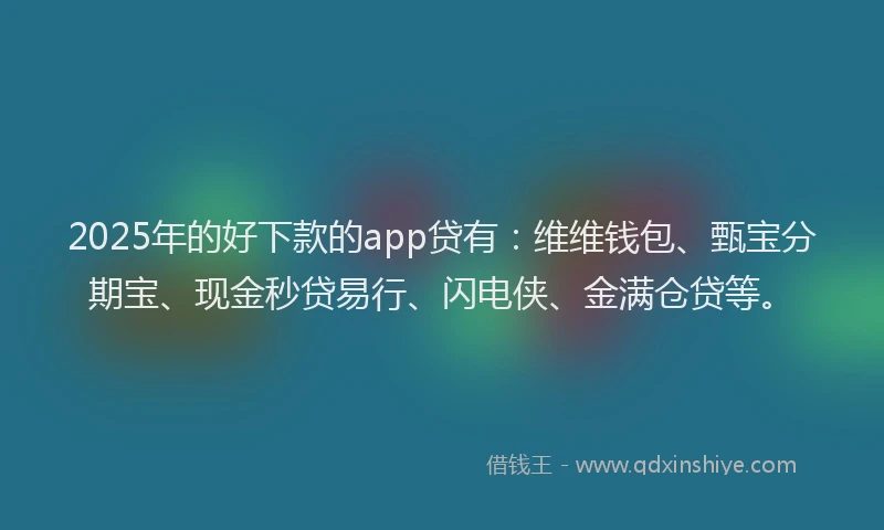 2025年的好下款的app贷有：维维钱包、甄宝分期宝、现金秒贷易行、闪电侠、金满仓贷等。