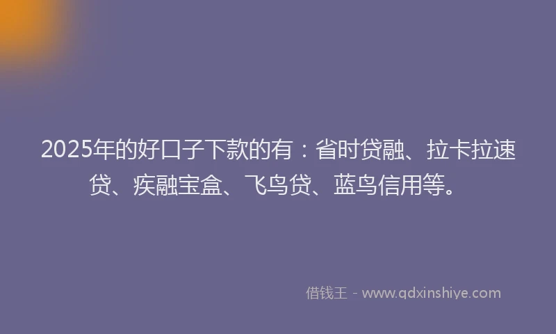 2025年的好口子下款的有：省时贷融、拉卡拉速贷、疾融宝盒、飞鸟贷、蓝鸟信用等。
