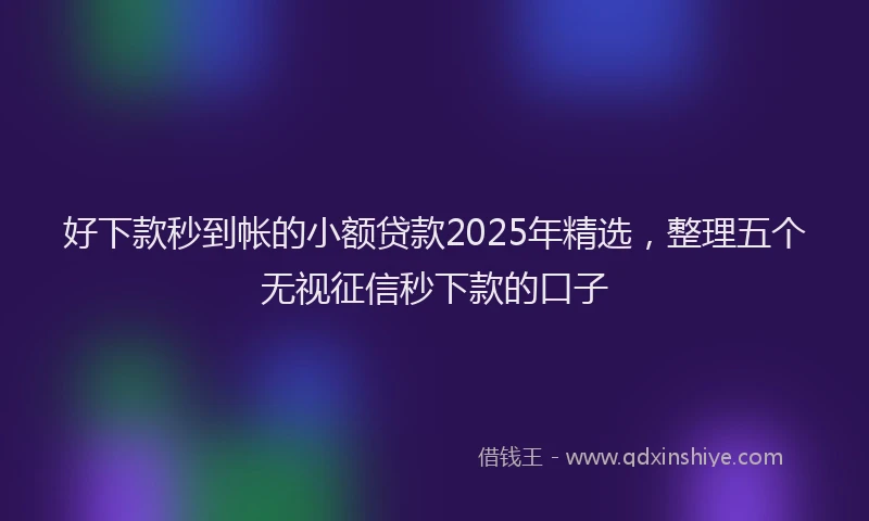 好下款秒到帐的小额贷款2025年精选，整理五个无视征信秒下款的口子