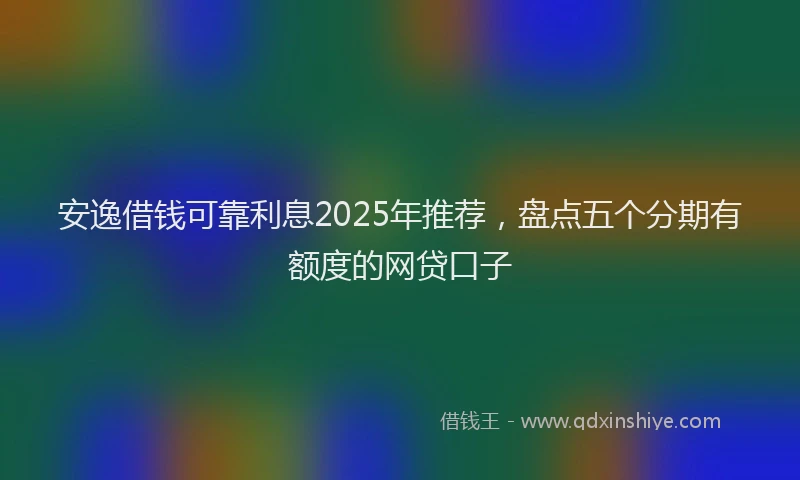 安逸借钱可靠利息2025年推荐,盘点五个分期有额度的网贷口子
