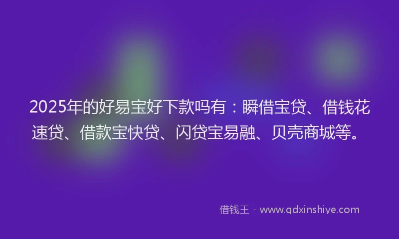 2025年的好易宝好下款吗有：瞬借宝贷、借钱花速贷、借款宝快贷、闪贷宝易融、贝壳商城等。