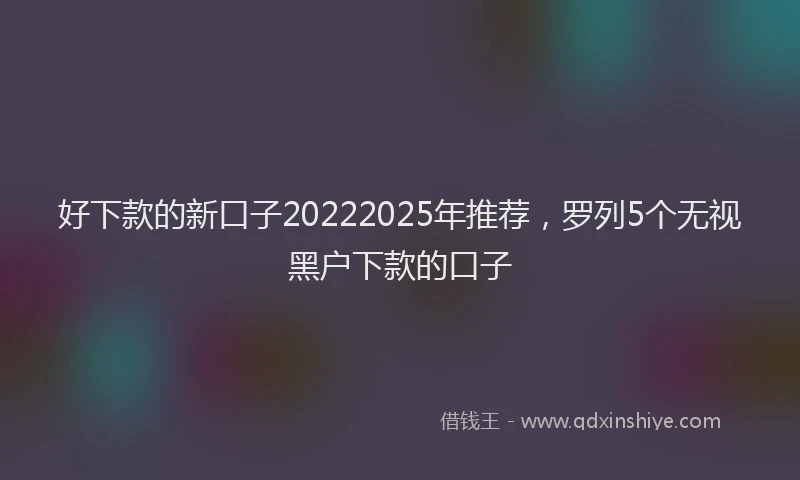 好下款的新口子20222025年推荐，罗列5个无视黑户下款的口子