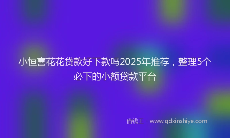 小恒喜花花贷款好下款吗2025年推荐，整理5个必下的小额贷款平台