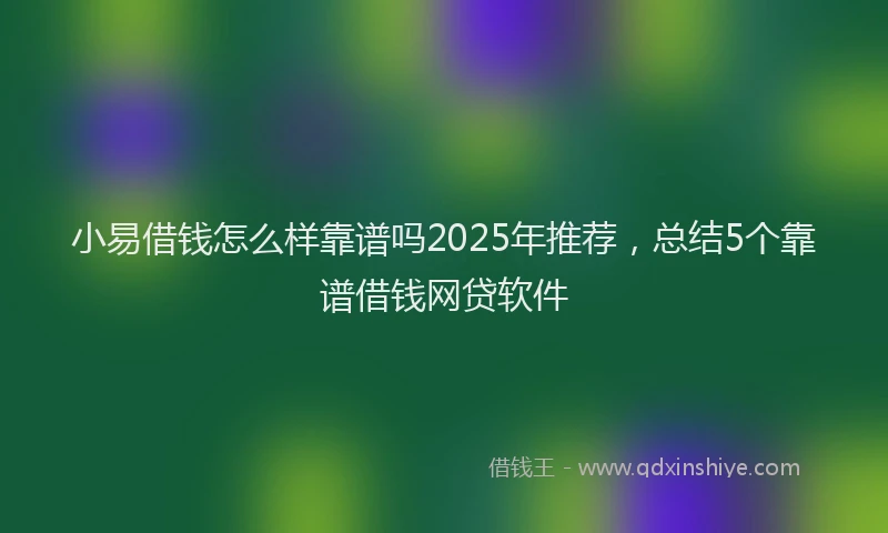 小易借钱怎么样靠谱吗2025年推荐，总结5个靠谱借钱网贷软件